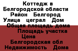Коттедж в Белгородской области › Район ­ Белгород › Улица ­ цеграл › Дом ­ 1 › Общая площадь дома ­ 156 › Площадь участка ­ 55 › Цена ­ 3 000 000 - Белгородская обл. Недвижимость » Дома, коттеджи, дачи продажа   
